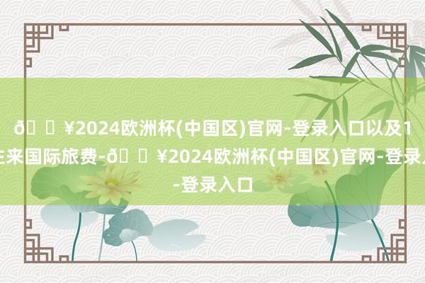 🔥2024欧洲杯(中国区)官网-登录入口以及1次往来国际旅费-🔥2024欧洲杯(中国区)官网-登录入口