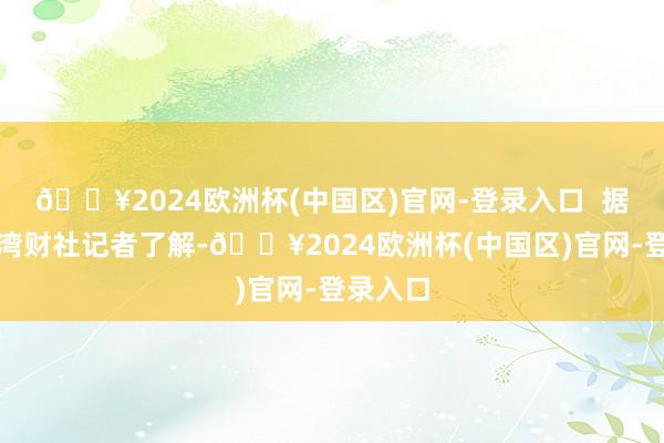 🔥2024欧洲杯(中国区)官网-登录入口  据南王人湾财社记者了解-🔥2024欧洲杯(中国区)官网-登录入口