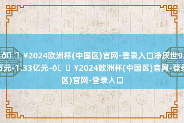 🔥2024欧洲杯(中国区)官网-登录入口净厌世9300万元-1.33亿元-🔥2024欧洲杯(中国区)官网-登录入口