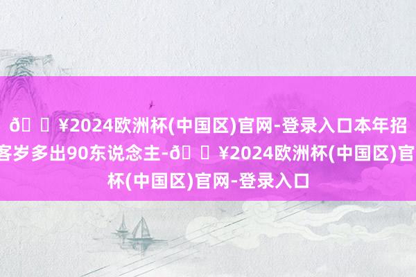 🔥2024欧洲杯(中国区)官网-登录入口本年招生贪图也比客岁多出90东说念主-🔥2024欧洲杯(中国区)官网-登录入口