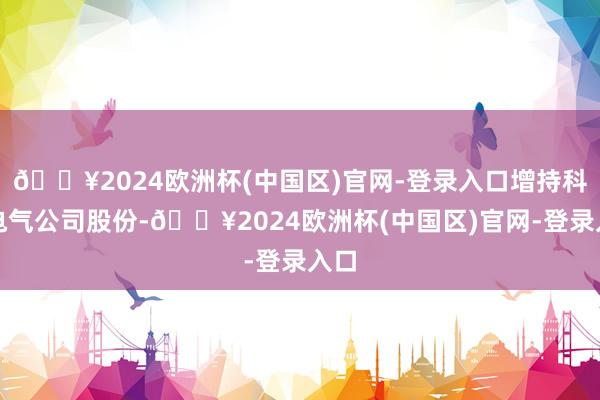 🔥2024欧洲杯(中国区)官网-登录入口增持科林电气公司股份-🔥2024欧洲杯(中国区)官网-登录入口