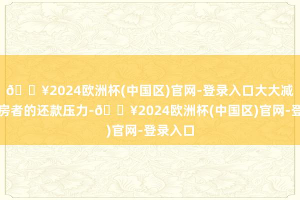 🔥2024欧洲杯(中国区)官网-登录入口大大减弱了购房者的还款压力-🔥2024欧洲杯(中国区)官网-登录入口