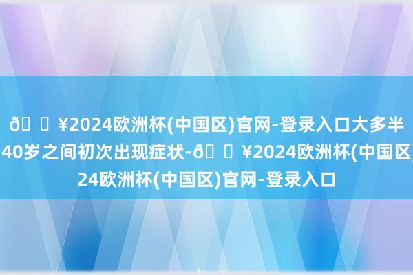 🔥2024欧洲杯(中国区)官网-登录入口大多半MS患者在20到40岁之间初次出现症状-🔥2024欧洲杯(中国区)官网-登录入口