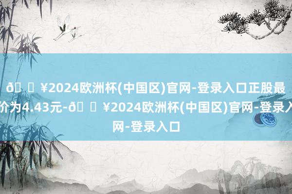 🔥2024欧洲杯(中国区)官网-登录入口正股最新价为4.43元-🔥2024欧洲杯(中国区)官网-登录入口