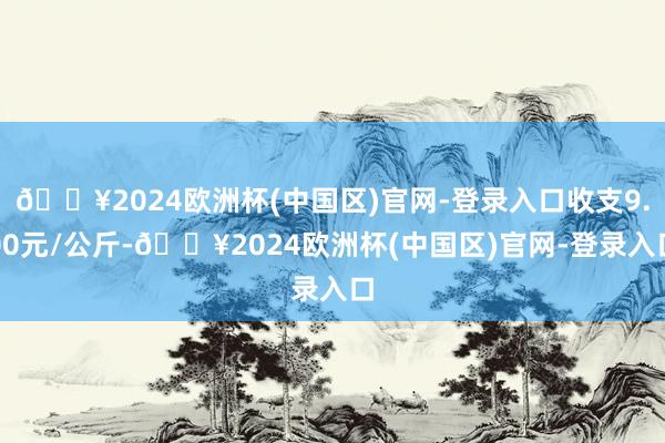 🔥2024欧洲杯(中国区)官网-登录入口收支9.00元/公斤-🔥2024欧洲杯(中国区)官网-登录入口