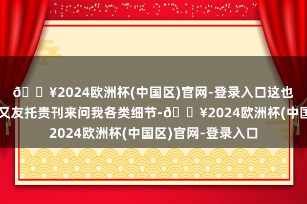 🔥2024欧洲杯(中国区)官网-登录入口这也使得部分勤学的一又友托贵刊来问我各类细节-🔥2024欧洲杯(中国区)官网-登录入口