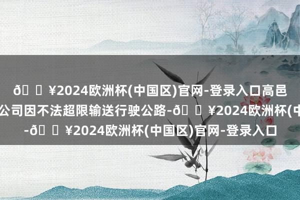 🔥2024欧洲杯(中国区)官网-登录入口高邑县畅骏汽车输送有限公司因不法超限输送行驶公路-🔥2024欧洲杯(中国区)官网-登录入口