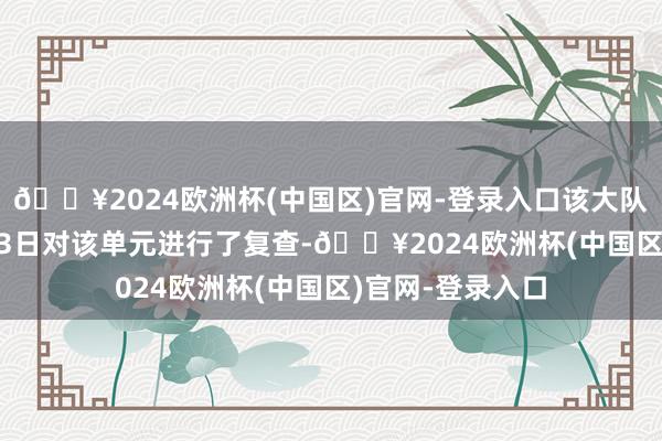 🔥2024欧洲杯(中国区)官网-登录入口该大队于2024年4月23日对该单元进行了复查-🔥2024欧洲杯(中国区)官网-登录入口