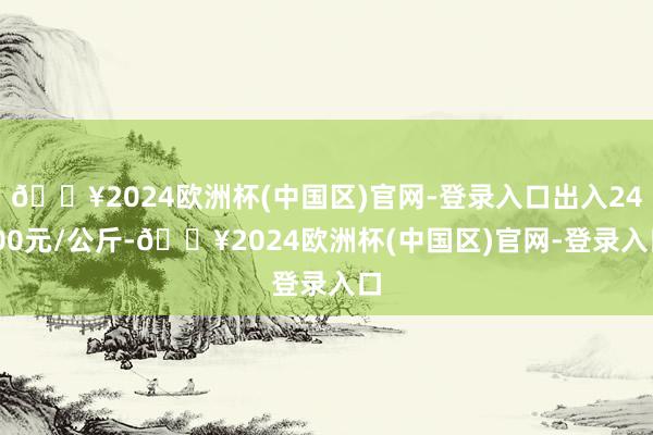 🔥2024欧洲杯(中国区)官网-登录入口出入24.00元/公斤-🔥2024欧洲杯(中国区)官网-登录入口