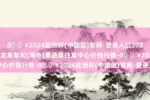 🔥2024欧洲杯(中国区)官网-登录入口2024年5月8日四川成王人龙泉聚和(海外)果蔬菜往复中心价钱行情-🔥2024欧洲杯(中国区)官网-登录入口