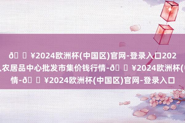 🔥2024欧洲杯(中国区)官网-登录入口2024年5月8日四川成王人农居品中心批发市集价钱行情-🔥2024欧洲杯(中国区)官网-登录入口