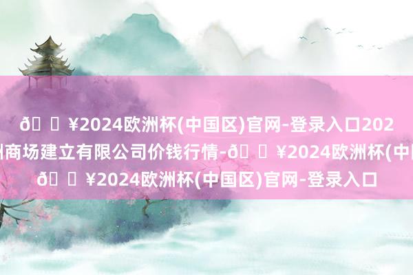 🔥2024欧洲杯(中国区)官网-登录入口2024年5月8日嘉善绿洲商场建立有限公司价钱行情-🔥2024欧洲杯(中国区)官网-登录入口