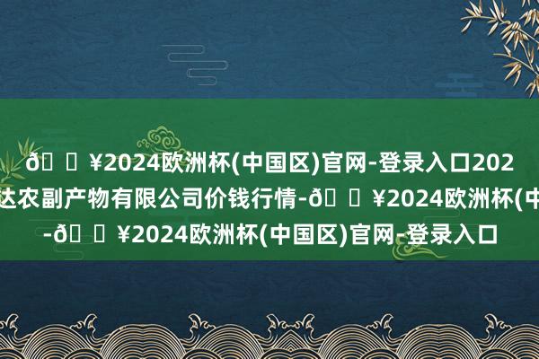 🔥2024欧洲杯(中国区)官网-登录入口2024年5月8日哈尔滨哈达农副产物有限公司价钱行情-🔥2024欧洲杯(中国区)官网-登录入口