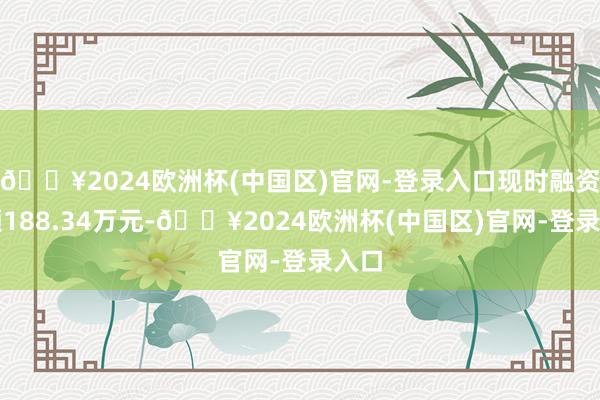 🔥2024欧洲杯(中国区)官网-登录入口现时融资余额188.34万元-🔥2024欧洲杯(中国区)官网-登录入口