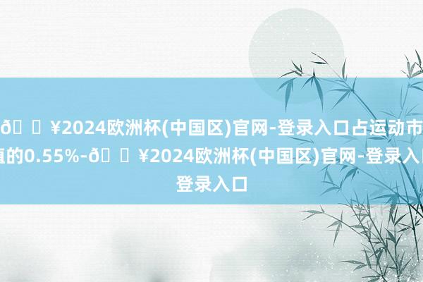 🔥2024欧洲杯(中国区)官网-登录入口占运动市值的0.55%-🔥2024欧洲杯(中国区)官网-登录入口