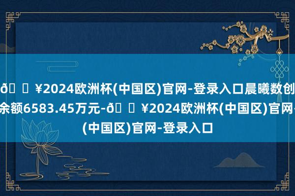 🔥2024欧洲杯(中国区)官网-登录入口晨曦数创刻下两融余额6583.45万元-🔥2024欧洲杯(中国区)官网-登录入口