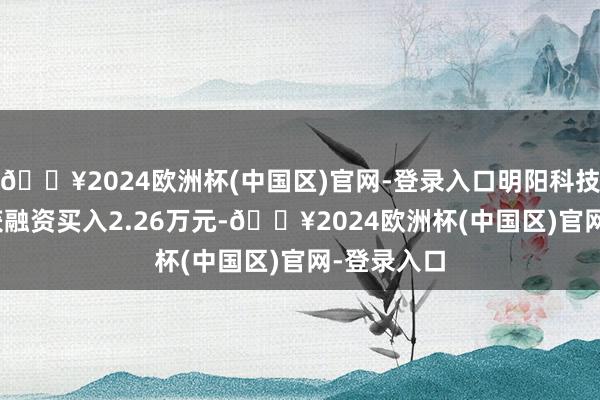 🔥2024欧洲杯(中国区)官网-登录入口明阳科技5月17日获融资买入2.26万元-🔥2024欧洲杯(中国区)官网-登录入口