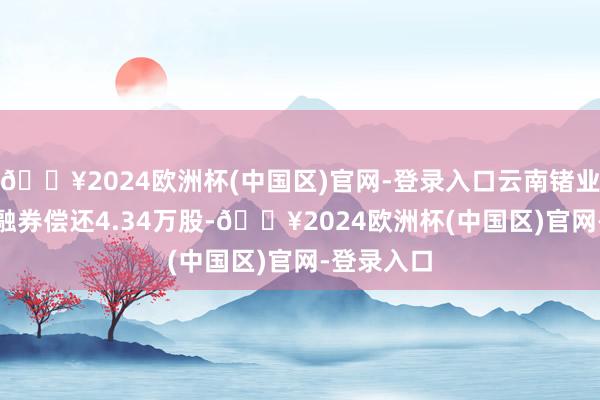 🔥2024欧洲杯(中国区)官网-登录入口云南锗业5月23日融券偿还4.34万股-🔥2024欧洲杯(中国区)官网-登录入口