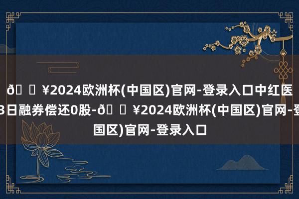 🔥2024欧洲杯(中国区)官网-登录入口中红医疗5月23日融券偿还0股-🔥2024欧洲杯(中国区)官网-登录入口