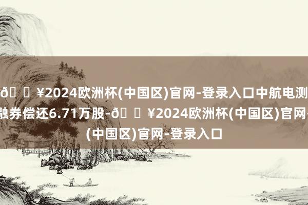 🔥2024欧洲杯(中国区)官网-登录入口中航电测5月23日融券偿还6.71万股-🔥2024欧洲杯(中国区)官网-登录入口