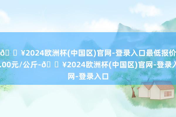 🔥2024欧洲杯(中国区)官网-登录入口最低报价17.00元/公斤-🔥2024欧洲杯(中国区)官网-登录入口