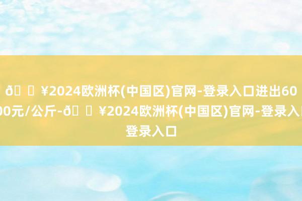 🔥2024欧洲杯(中国区)官网-登录入口进出60.00元/公斤-🔥2024欧洲杯(中国区)官网-登录入口