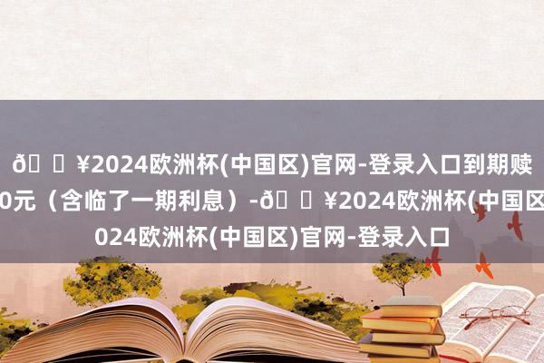 🔥2024欧洲杯(中国区)官网-登录入口到期赎回价钱为108.30元（含临了一期利息）-🔥2024欧洲杯(中国区)官网-登录入口