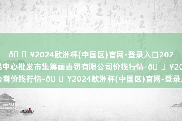 🔥2024欧洲杯(中国区)官网-登录入口2024年5月31日上海农居品中心批发市集筹画责罚有限公司价钱行情-🔥2024欧洲杯(中国区)官网-登录入口