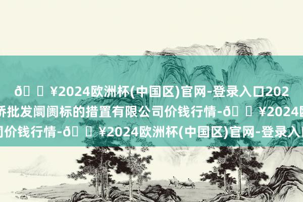 🔥2024欧洲杯(中国区)官网-登录入口2024年5月31日上海市江桥批发阛阓标的措置有限公司价钱行情-🔥2024欧洲杯(中国区)官网-登录入口