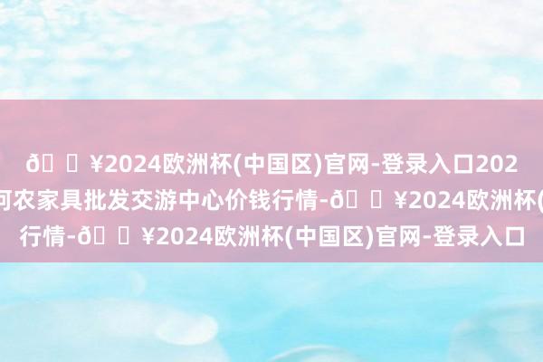 🔥2024欧洲杯(中国区)官网-登录入口2024年5月31日三门峡金河农家具批发交游中心价钱行情-🔥2024欧洲杯(中国区)官网-登录入口