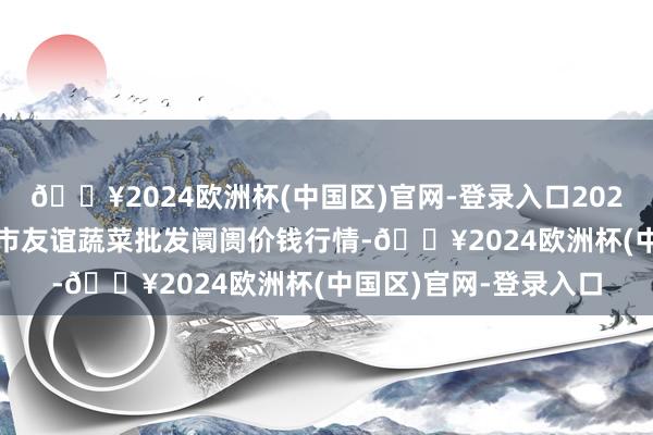 🔥2024欧洲杯(中国区)官网-登录入口2024年6月4日内蒙包头市友谊蔬菜批发阛阓价钱行情-🔥2024欧洲杯(中国区)官网-登录入口