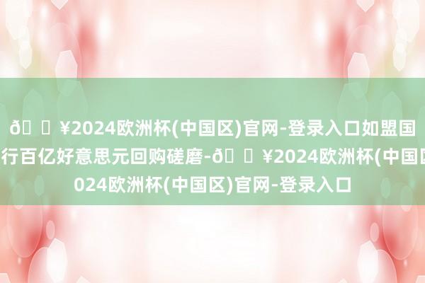 🔥2024欧洲杯(中国区)官网-登录入口如盟国自2022年运转奉行百亿好意思元回购磋磨-🔥2024欧洲杯(中国区)官网-登录入口