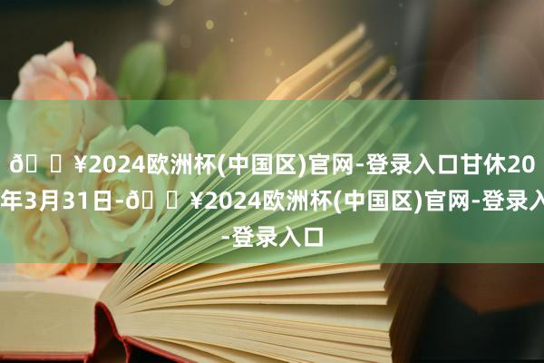 🔥2024欧洲杯(中国区)官网-登录入口甘休2024年3月31日-🔥2024欧洲杯(中国区)官网-登录入口