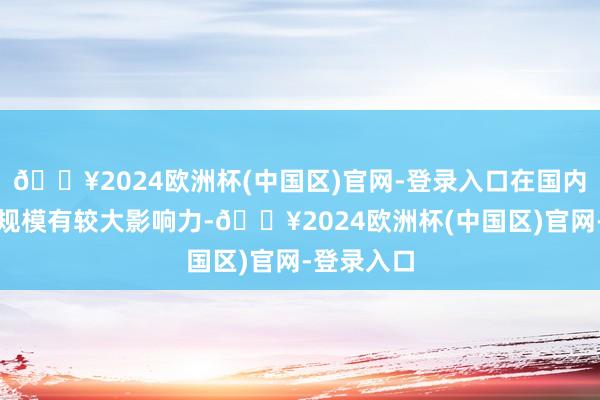 🔥2024欧洲杯(中国区)官网-登录入口在国内干系业界规模有较大影响力-🔥2024欧洲杯(中国区)官网-登录入口