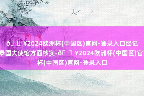 🔥2024欧洲杯(中国区)官网-登录入口经记者与中国驻泰国大使馆方面核实-🔥2024欧洲杯(中国区)官网-登录入口