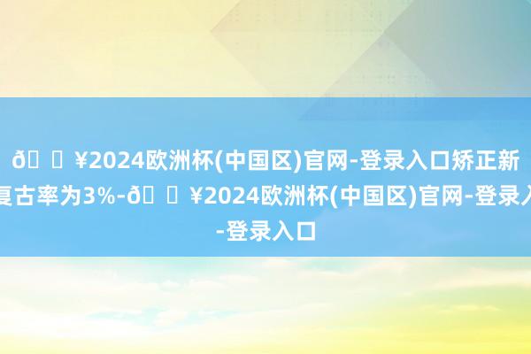 🔥2024欧洲杯(中国区)官网-登录入口矫正新党复古率为3%-🔥2024欧洲杯(中国区)官网-登录入口