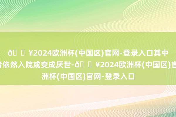 🔥2024欧洲杯(中国区)官网-登录入口其中一些严重患者依然入院或变成厌世-🔥2024欧洲杯(中国区)官网-登录入口