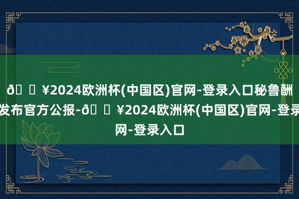 🔥2024欧洲杯(中国区)官网-登录入口秘鲁酬酢部发布官方公报-🔥2024欧洲杯(中国区)官网-登录入口