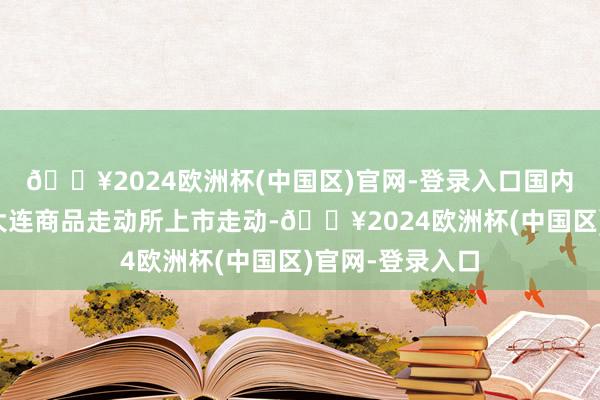 🔥2024欧洲杯(中国区)官网-登录入口国内苯乙烯期货在大连商品走动所上市走动-🔥2024欧洲杯(中国区)官网-登录入口