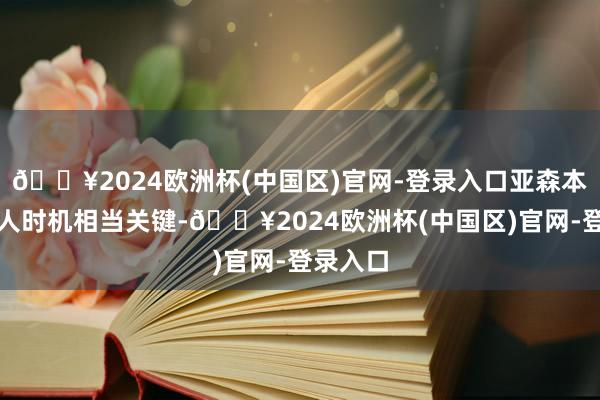 🔥2024欧洲杯(中国区)官网-登录入口亚森本场的换人时机相当关键-🔥2024欧洲杯(中国区)官网-登录入口