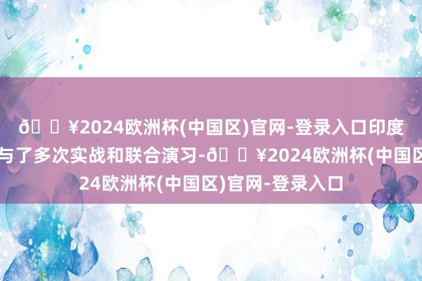 🔥2024欧洲杯(中国区)官网-登录入口印度空军长期以来参与了多次实战和联合演习-🔥2024欧洲杯(中国区)官网-登录入口