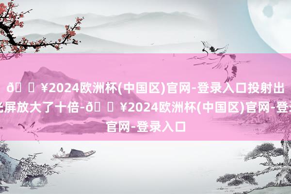 🔥2024欧洲杯(中国区)官网-登录入口投射出来的光屏放大了十倍-🔥2024欧洲杯(中国区)官网-登录入口