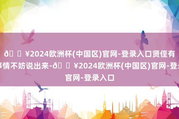 🔥2024欧洲杯(中国区)官网-登录入口贤侄有什么事情不妨说出来-🔥2024欧洲杯(中国区)官网-登录入口