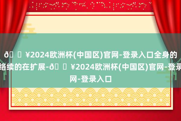 🔥2024欧洲杯(中国区)官网-登录入口全身的经脉络续的在扩展-🔥2024欧洲杯(中国区)官网-登录入口