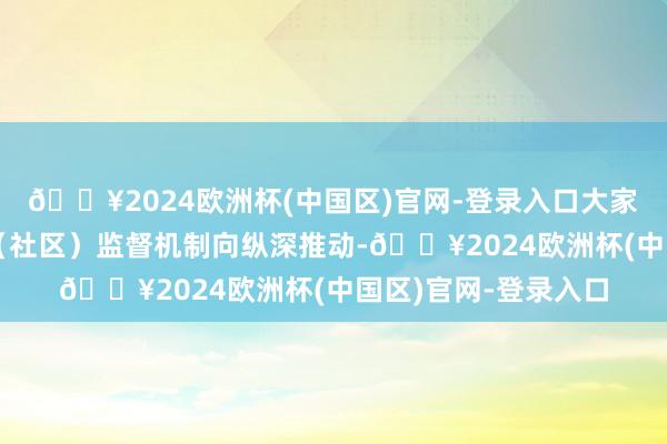 🔥2024欧洲杯(中国区)官网-登录入口大家法律服务体系和村（社区）监督机制向纵深推动-🔥2024欧洲杯(中国区)官网-登录入口