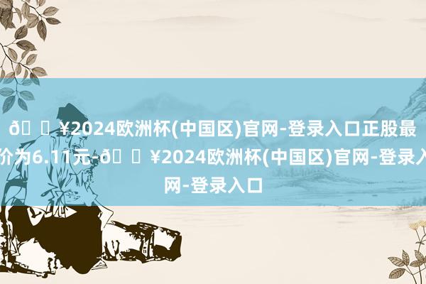 🔥2024欧洲杯(中国区)官网-登录入口正股最新价为6.11元-🔥2024欧洲杯(中国区)官网-登录入口