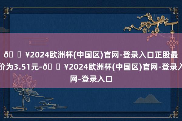 🔥2024欧洲杯(中国区)官网-登录入口正股最新价为3.51元-🔥2024欧洲杯(中国区)官网-登录入口