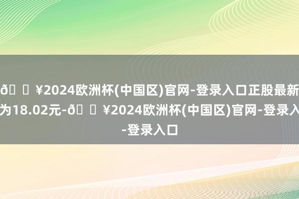 🔥2024欧洲杯(中国区)官网-登录入口正股最新价为18.02元-🔥2024欧洲杯(中国区)官网-登录入口