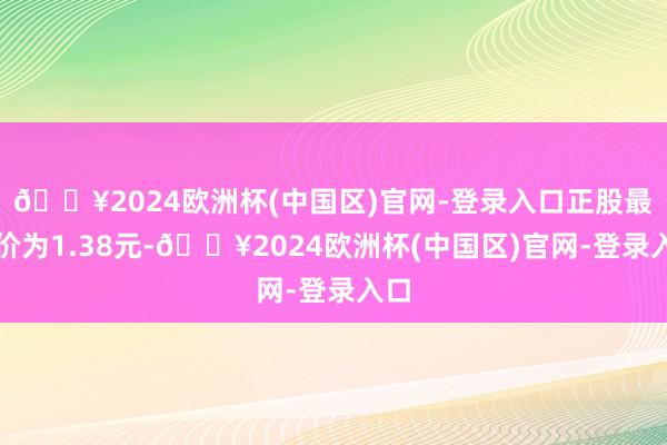 🔥2024欧洲杯(中国区)官网-登录入口正股最新价为1.38元-🔥2024欧洲杯(中国区)官网-登录入口