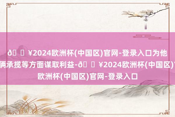 🔥2024欧洲杯(中国区)官网-登录入口为他东说念主在技俩承揽等方面谋取利益-🔥2024欧洲杯(中国区)官网-登录入口